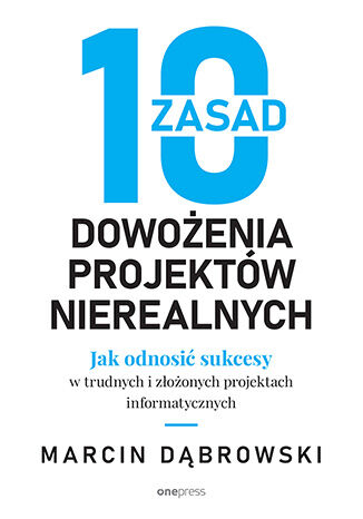 Okładka książki „10 zasad dowożenia projektów nierealnych. Jak odnosić sukcesy w trudnych i złożonych projektach informatycznych”