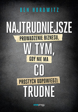Okładka książki „Najtrudniejsze w tym, co trudne. Prowadzenie biznesu, gdy nie ma prostych odpowiedzi”
