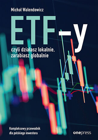 Okładka książki „ETF-y, czyli działasz lokalnie, zarabiasz globalnie. Kompleksowy przewodnik dla polskiego inwestora”