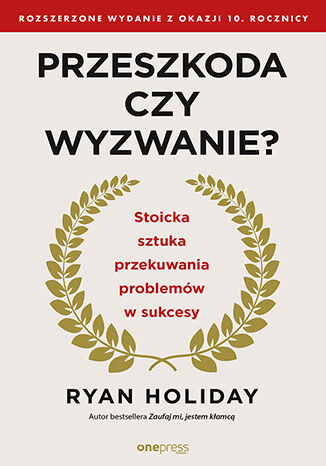 Okładka książki „Przeszkoda czy wyzwanie? Stoicka sztuka przekuwania problemów w sukcesy. Rozszerzone wydanie z okazji 10. rocznicy”