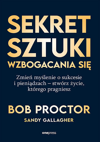 Okładka książki „Sekret sztuki wzbogacania się. Zmień myślenie o sukcesie i pieniądzach - stwórz życie, którego pragniesz”