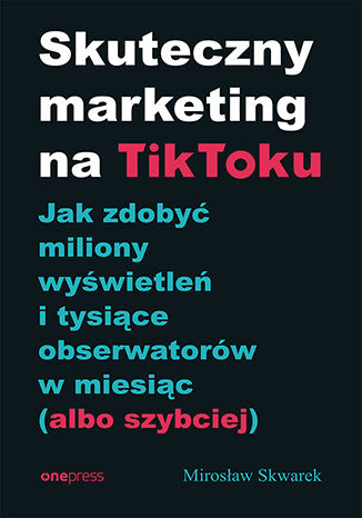 Okładka książki „Skuteczny marketing na TikToku. Jak zdobyć miliony wyświetleń i tysiące obserwatorów w miesiąc (albo szybciej)”