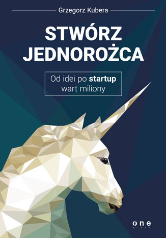 Okładka książki „Stwórz jednorożca. Od idei po startup wart miliony”