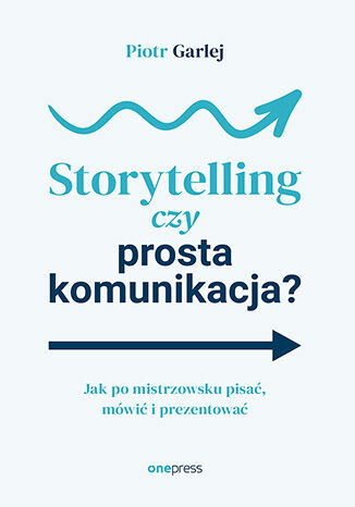 Okładka książki „Storytelling czy prosta komunikacja? Jak po mistrzowsku pisać, mówić i prezentować”