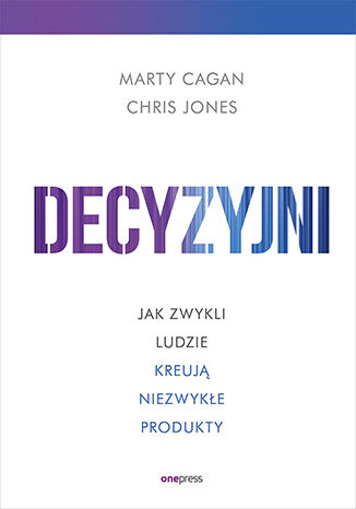 Okładka książki „Decyzyjni. Jak zwykli ludzie kreują niezwykłe produkty”